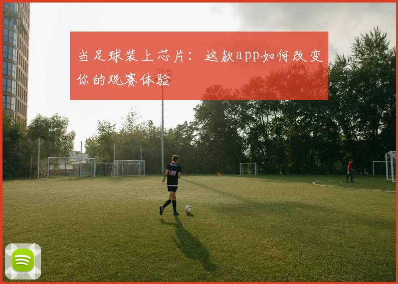 当足球装上芯片：这款app如何改变你的观赛体验