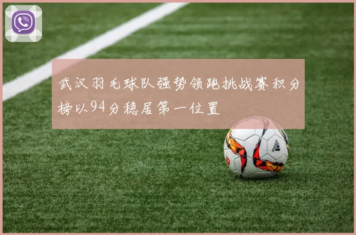武汉羽毛球队强势领跑挑战赛积分榜以94分稳居第一位置