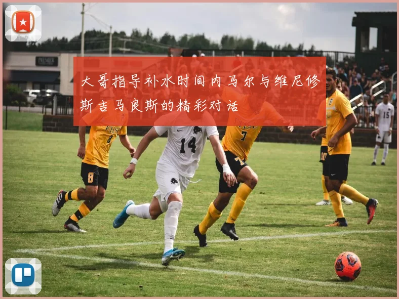 大哥指导补水时间内马尔与维尼修斯吉马良斯的精彩对话