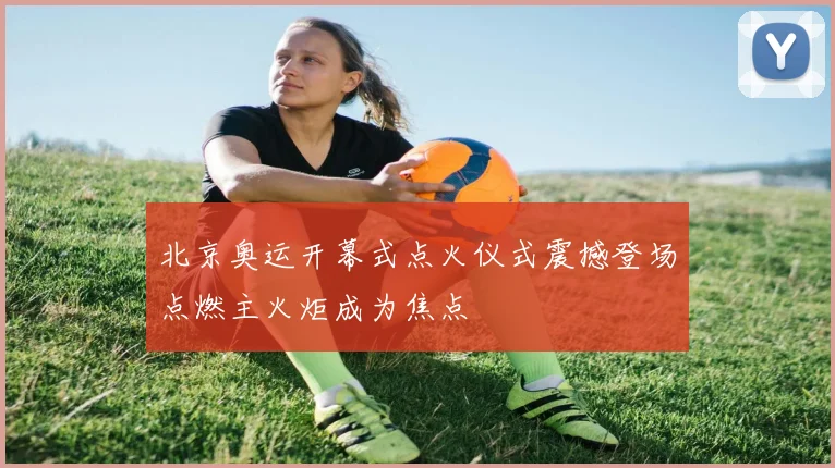 北京奥运开幕式点火仪式震撼登场点燃主火炬成为焦点