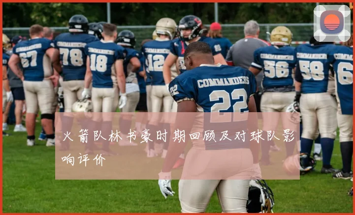 火箭队林书豪时期回顾及对球队影响评价