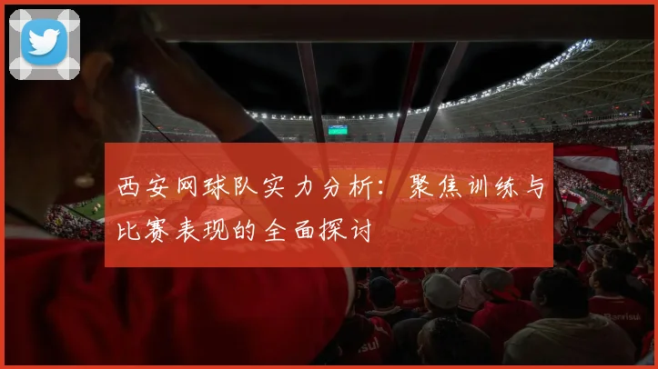 西安网球队实力分析：聚焦训练与比赛表现的全面探讨