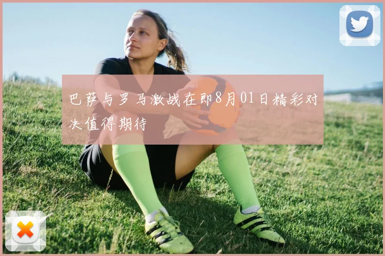 巴萨与罗马激战在即8月01日精彩对决值得期待