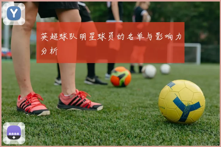 英超球队明星球员的名单与影响力分析