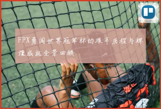 FPX勇闯世界冠军杯的艰辛历程与辉煌成就全景回顾