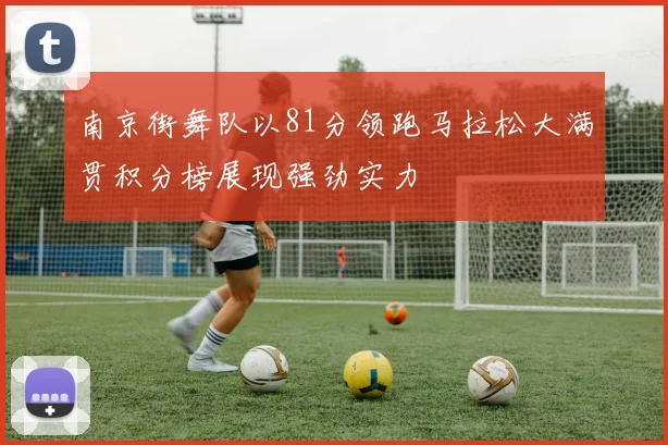 南京街舞队以81分领跑马拉松大满贯积分榜展现强劲实力