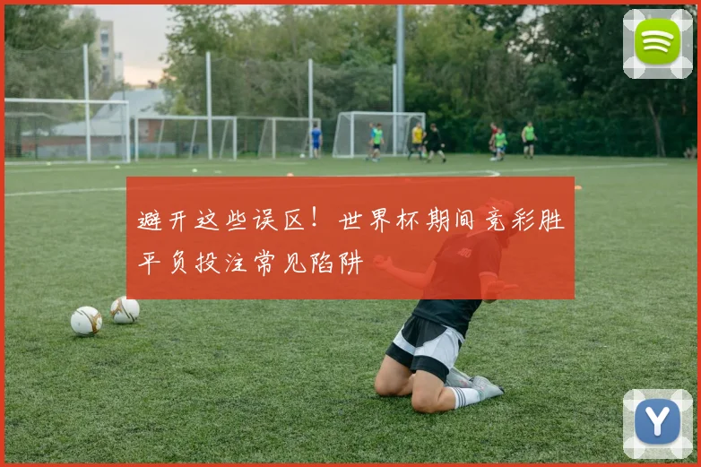 避开这些误区！世界杯期间竞彩胜平负投注常见陷阱