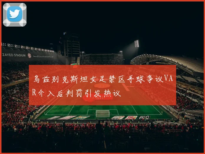 乌兹别克斯坦女足禁区手球争议VAR介入后判罚引发热议