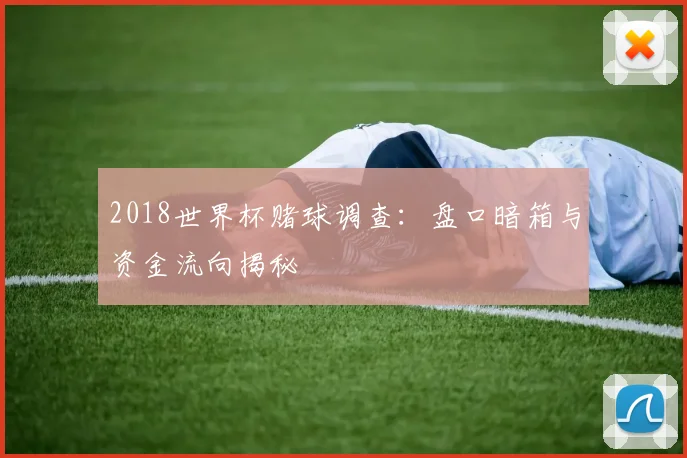 2018世界杯赌球调查：盘口暗箱与资金流向揭秘