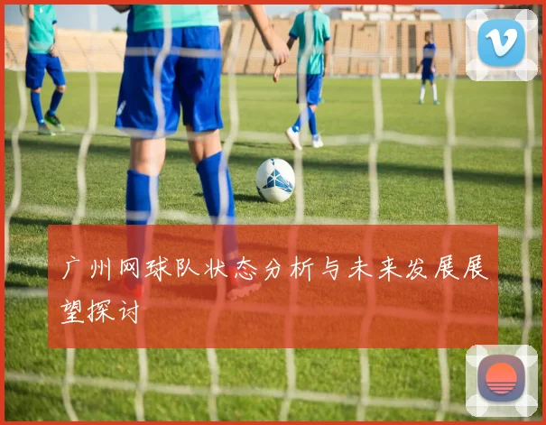 广州网球队状态分析与未来发展展望探讨